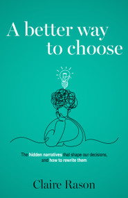 A Better Way to Choose (The hidden narratives that shape our decisions, and how to rewrite them) by Claire Rason, 9781805760535