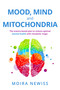 Mood, Mind and Mitochondria (The science-based plan to restore optimal mental health with metabolic magic) by Moira Newiss, 9781805760450