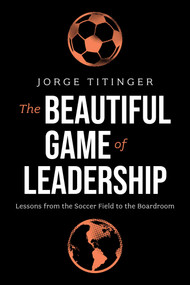 The Beautiful Game of Leadership (Lessons from the Soccer Field to the Boardroom) by Jorge Titinger, 9798891883468