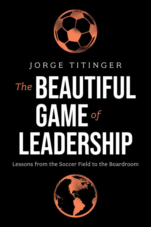 The Beautiful Game of Leadership (Lessons from the Soccer Field to the Boardroom) by Jorge Titinger, 9798891883468
