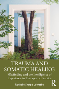 Trauma and Somatic Healing (Wayfinding and the Intelligence of Experience in Therapeutic Practice) by Rochelle Sharpe Lohrasbe, 9781041158486