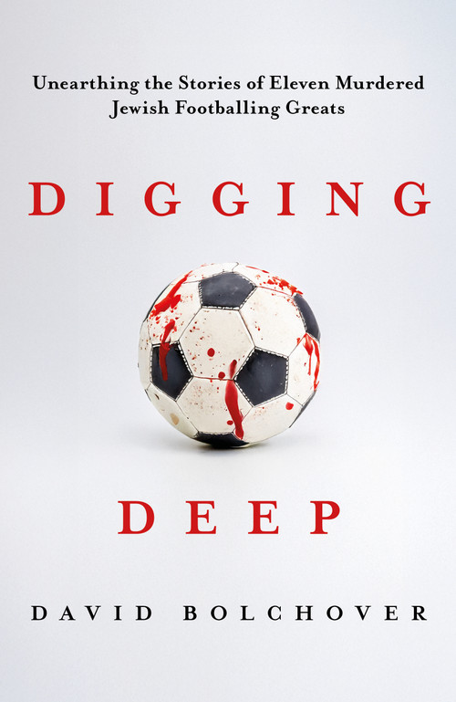 Digging Deep (Unearthing the Stories of Eleven Murdered Jewish Footballing Greats) by David Bolchover, 9781837360321
