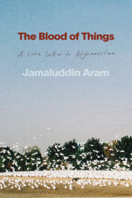 The Blood of Things (A Love Letter to Afghanistan) by Jamaluddin Aram, 9780771019722