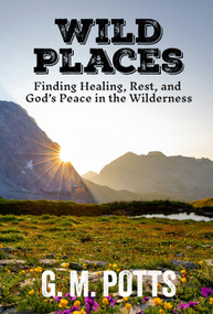 Wild Places (Finding Healing, Rest, and God's Peace in the Wilderness) by G. M. Potts, 9798895740361