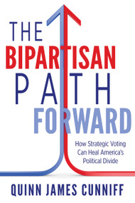 The Bipartisan Path Forward (How Strategic Voting Can Heal America's Political Divide) by Quinn James Cunniff, 9798895740767