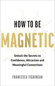 How to Be Magnetic (Unlock the Secrets to Confidence, Attraction and Meaningful Connections) by Francesca Tighinean, 9781401998592