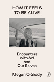 How It Feels to Be Alive (Encounters with Art and Our Selves) by Megan O'Grady, 9781250468789