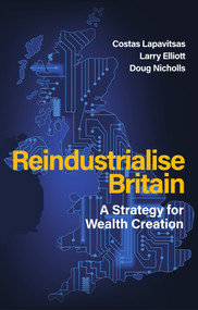 Reindustrialise Britain (A Strategy for Wealth Creation) by Costas Lapavitsas, Larry Elliott, Doug Nicholls, 9781509574759