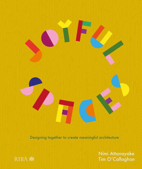 Joyful Spaces (Designing Together to Create Meaningful Architecture) by Nimi Attanayake, Tim O'Callaghan, 9781915722515