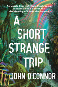 A Short, Strange Trip (An Untold Story of Magic Mushrooms, Madness, and a Search for the Meaning of Life in the Amazon) by John O'Connor, 9781464218118
