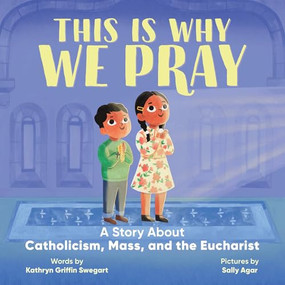 This Is Why We Pray: A Story About Catholicism, Mass, and the Eucharist by Kathryn Griffin Swegart, Sally Agar, 9798897171088