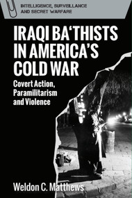 Iraqi Ba‘thists in America's Cold War (Covert Action, Paramilitarism and Violence) by Weldon C. Matthews, 9781399547604