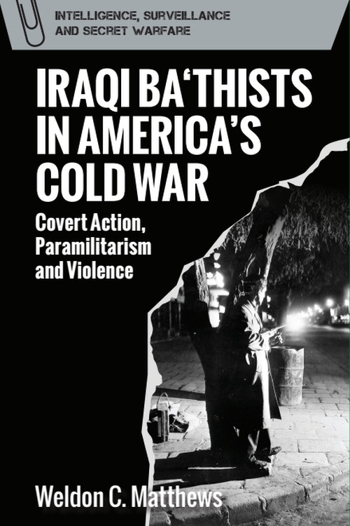 Iraqi Ba‘thists in America's Cold War (Covert Action, Paramilitarism and Violence) by Weldon C. Matthews, 9781399547604