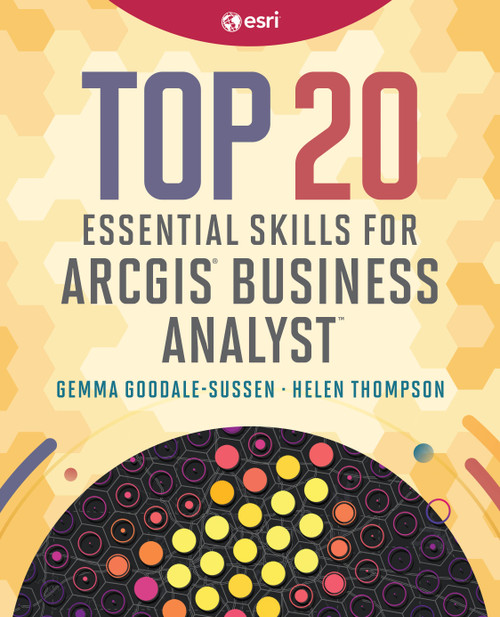 Top 20 Essential Skills for ArcGIS Business Analyst by Helen Thompson, Gemma Goodale-Sussen, 9781589489219
