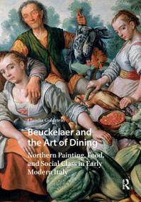 Beuckelaer and the Art of Dining (Northern Painting, Food, and Social Class in Early Modern Italy) by Claudia Goldstein, 9781041176121