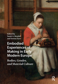 Embodied Experiences of Making in Early Modern Europe (Bodies, Gender, and Material Culture) by Sarah A. Bendall, Serena Dyer, 9781041178668