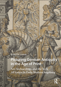 Picturing German Antiquity in the Age of Print (Art, Archaeology, and the Style All'Antica in Early Modern Augsburg) by Rachel Carlisle, 9781041184188