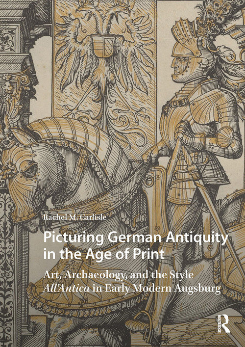 Picturing German Antiquity in the Age of Print (Art, Archaeology, and the Style All'Antica in Early Modern Augsburg) by Rachel Carlisle, 9781041184188