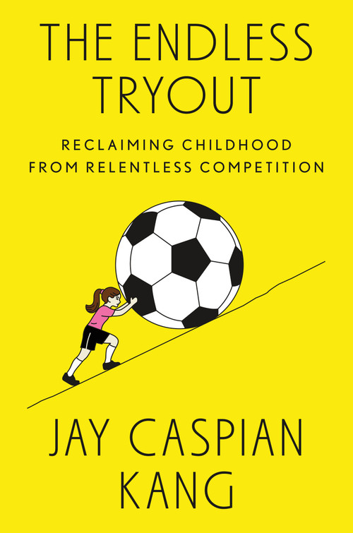 The Endless Tryout (Reclaiming Childhood from Relentless Competition) by Jay Caspian Kang, 9798217060054