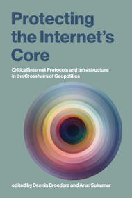 Protecting the Internet's Core (Critical Internet Protocols and Infrastructure in the Crosshairs of Geopolitics) by Dennis Broeders, Arun Sukumar, 9780262056519