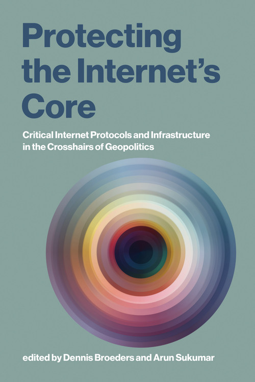 Protecting the Internet's Core (Critical Internet Protocols and Infrastructure in the Crosshairs of Geopolitics) by Dennis Broeders, Arun Sukumar, 9780262056519