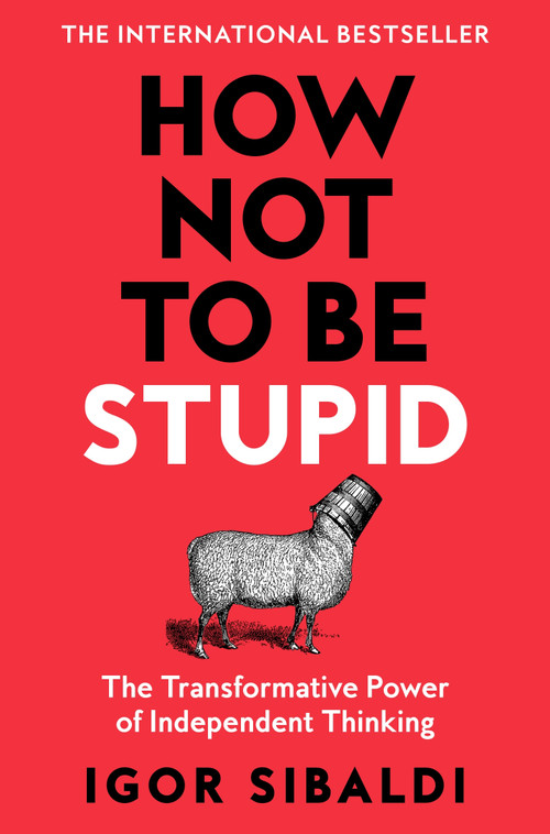 How Not To Be Stupid (The Transformative Power of Independent Thinking) by Igor Sibaldi, 9781035094974