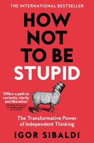 How Not To Be Stupid (The Transformative Power of Independent Thinking) by Igor Sibaldi, 9781035094974