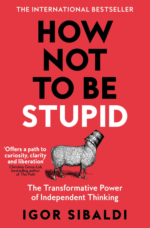 How Not To Be Stupid (The Transformative Power of Independent Thinking) by Igor Sibaldi, 9781035094974