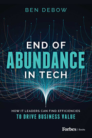 End of Abundance in Tech (How IT Leaders Can Find Efficiencies to Drive Business Value) by Ben DeBow, 9798887500324