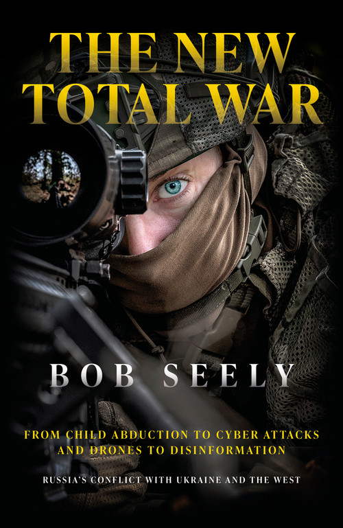 The New Total War (From Child Abduction to Cyber Attacks and Drones to Disinformation - Russia's Conflict with Ukraine and the West) by Dr Bob Seely, 9781785909481