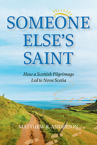 Someone Else's Saint (How a Scottish Pilgrimage Led to Nova Scotia) by Matthew R. Anderson, 9781990770692