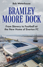 Bramley Moore Dock (From Slavery to Football at the New Home of Everton FC) by Robert Waterhouse, 9781836802020