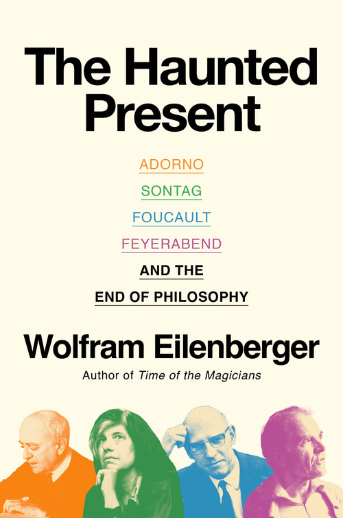 The Haunted Present (Adorno, Sontag, Foucault, Feyerabend, and the End of Philosophy) by Wolfram Eilenberger, Shaun Whiteside, 9780593834749