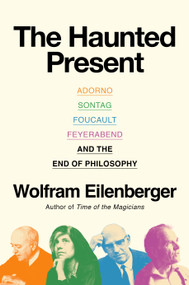 The Haunted Present (Adorno, Sontag, Foucault, Feyerabend, and the End of Philosophy) by Wolfram Eilenberger, Shaun Whiteside, 9780593834749