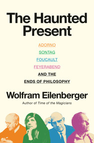The Haunted Present (Adorno, Sontag, Foucault, Feyerabend, and the Ends of Philosophy) by Wolfram Eilenberger, Shaun Whiteside, 9780593834749