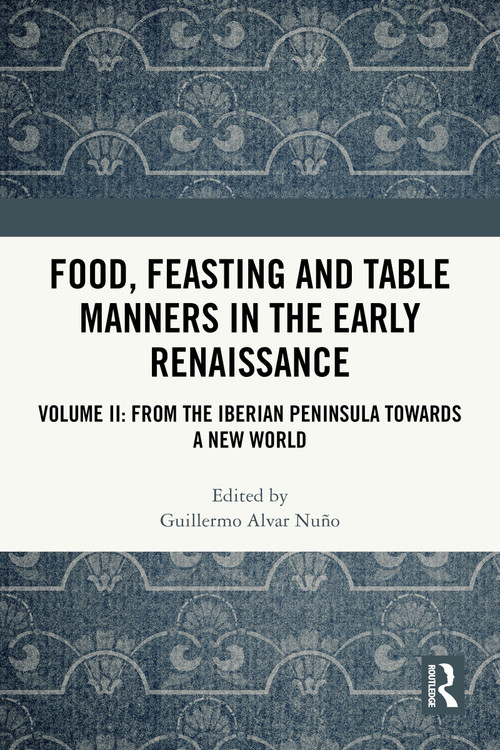 Food, Feasting and Table Manners in the Early Renaissance (Volume II: From the Iberian Peninsula towards a New World) by Guillermo Alvar Nuño, 9781032331294