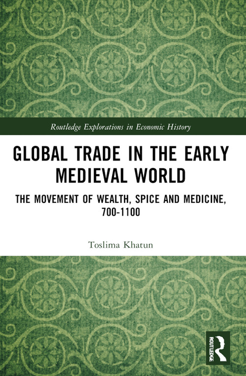 Global Trade in the Early Medieval World (The Movement of Wealth, Spice and Medicine, 700-1100) by Toslima Khatun, 9781032971018