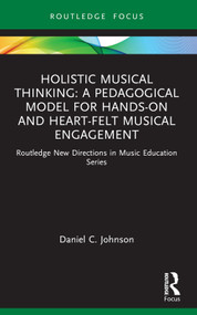 Holistic Musical Thinking: A Pedagogical Model for Hands-On and Heart-Felt Musical Engagement (Routledge New Directions in Music Education Series) by Daniel C. Johnson, 9781032848587
