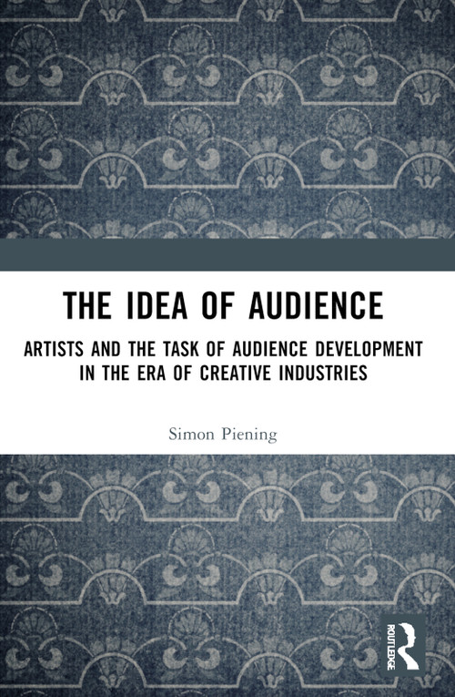 The Idea of Audience (Artists and the Task of Audience Development in the Era of Creative Industries) by Simon Piening, 9781032788319
