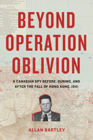 Beyond Operation Oblivion (A Canadian Spy Before, During, and After the Fall of Hong Kong, 1941) by Allan Bartley, 9781772035841