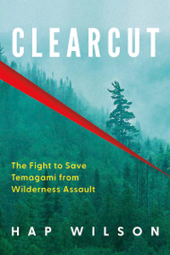 Clearcut (The Fight to Save Temagami from Wilderness Assault) by Hap Wilson, 9781459757691