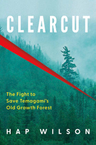 Clearcut (The Fight to Save Temagami's Old Growth Forest) by Hap Wilson, 9781459757691