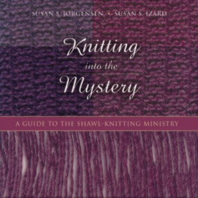 Knitting into the Mystery (A Guide to the Shawl-Knitting Ministry) by Susan S. Jorgensen, Susan S. Izard, 9781640658165