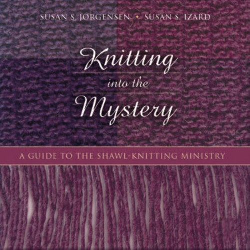Knitting into the Mystery (A Guide to the Shawl-Knitting Ministry) by Susan S. Jorgensen, Susan S. Izard, 9781640658165