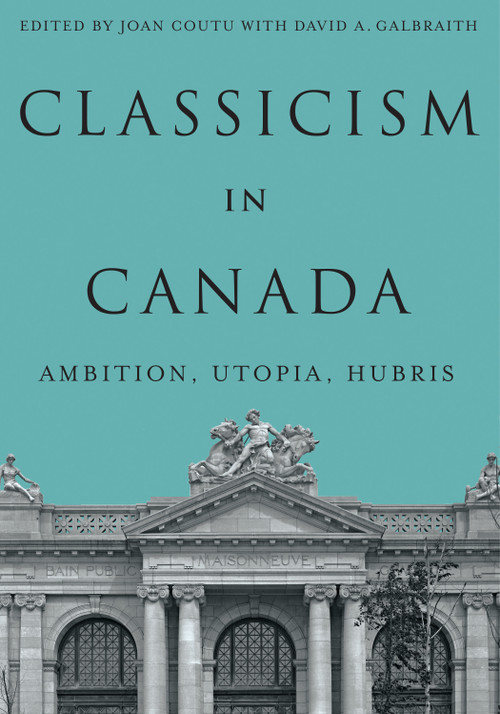 Classicism in Canada (Ambition, Utopia, Hubris) by Joan Coutu, David A. Galbraith, 9780228028024