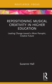 Repositioning Musical Creativity in Higher Education (Leading Change toward a More Panoptic, Creative Future) by Suzanne N. Hall, 9781032525075