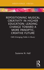 Repositioning Musical Creativity in Higher Education (Leading Change toward a More Panoptic, Creative Future) by Suzanne N. Hall, 9781032525075