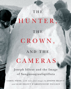 The Hunter, the Crown, and the Cameras (Joseph Idlout and the Image of Sangussaqtauliqtilluta) by Carol Payne, 9780228028956