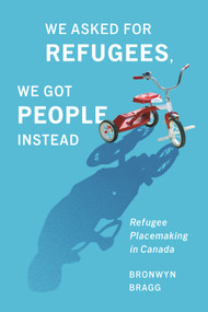 We Asked for Refugees, We Got People Instead (Refugee Placemaking in Canada) by Bronwyn Bragg, 9780228029045
