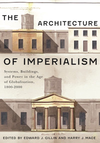 The Architecture of Imperialism (Systems, Buildings, and Power in the Age of Globalisation, 1800-2000) by Edward J. Gillin, Harry J. Mace, 9780228029427